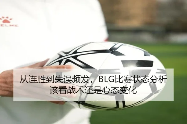 从连胜到失误频发，BLG比赛状态分析该看战术还是心态变化
